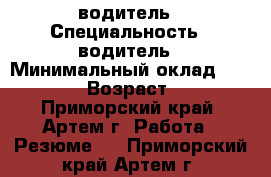 водитель › Специальность ­ водитель › Минимальный оклад ­ 25 000 › Возраст ­ 40 - Приморский край, Артем г. Работа » Резюме   . Приморский край,Артем г.